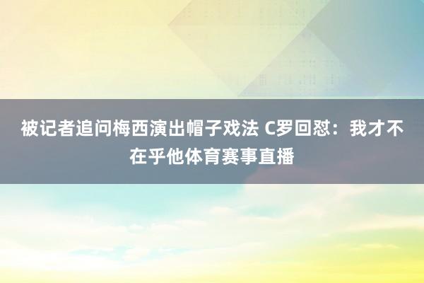 被记者追问梅西演出帽子戏法 C罗回怼：我才不在乎他体育赛事直播