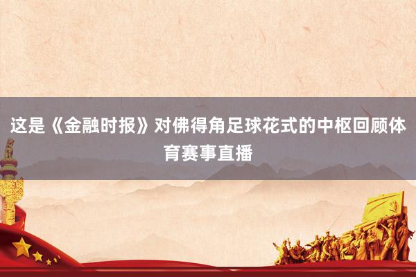 这是《金融时报》对佛得角足球花式的中枢回顾体育赛事直播