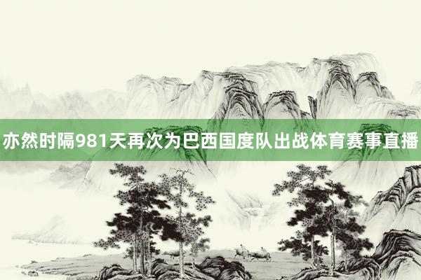 亦然时隔981天再次为巴西国度队出战体育赛事直播