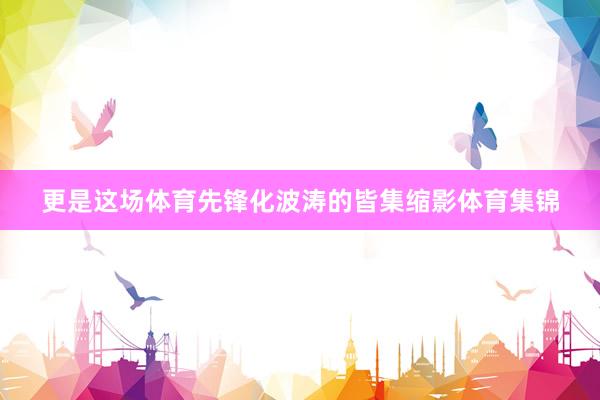 更是这场体育先锋化波涛的皆集缩影体育集锦