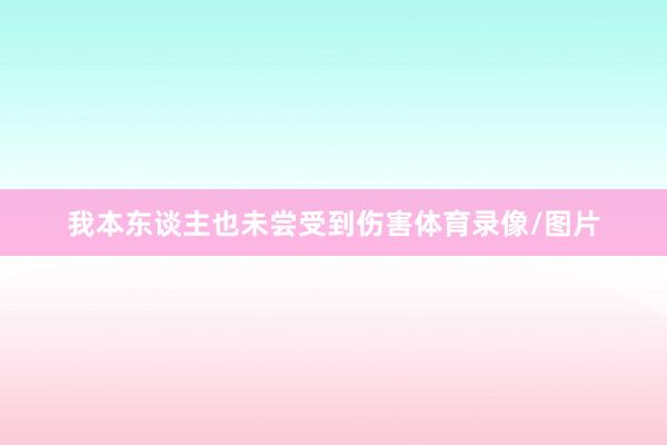 我本东谈主也未尝受到伤害体育录像/图片