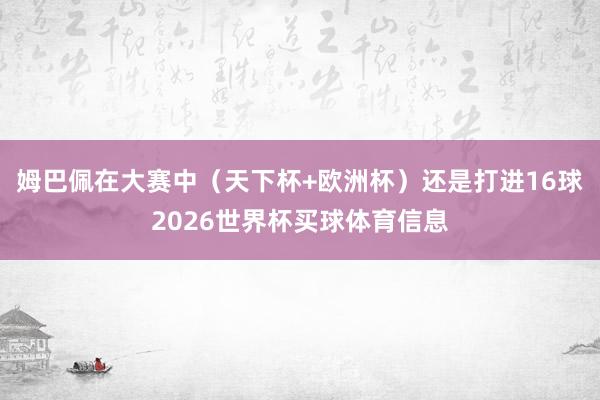 姆巴佩在大赛中（天下杯+欧洲杯）还是打进16球2026世界杯买球体育信息