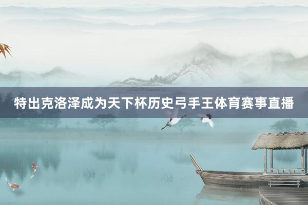 特出克洛泽成为天下杯历史弓手王体育赛事直播