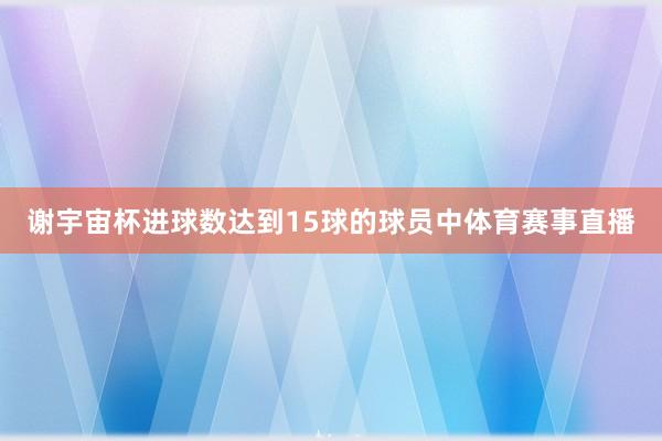 谢宇宙杯进球数达到15球的球员中体育赛事直播