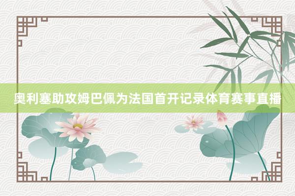 奥利塞助攻姆巴佩为法国首开记录体育赛事直播