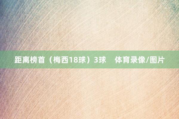 距离榜首(梅西18球)3球 体育录像/图片