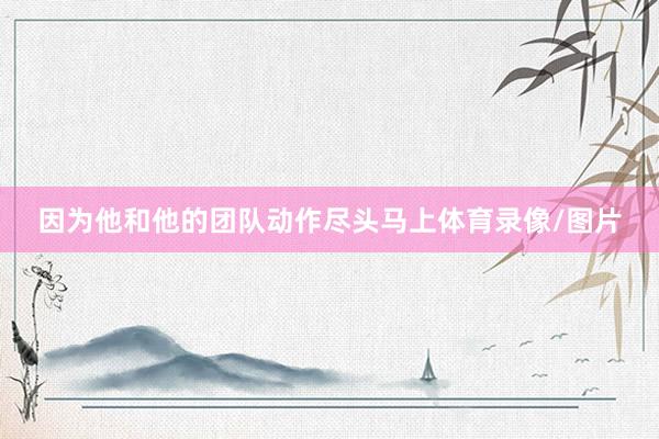 因为他和他的团队动作尽头马上体育录像/图片
