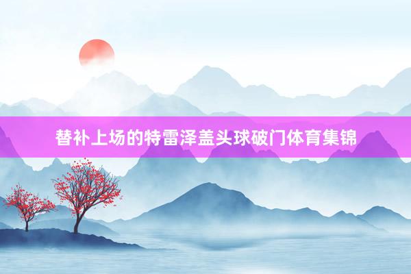 替补上场的特雷泽盖头球破门体育集锦