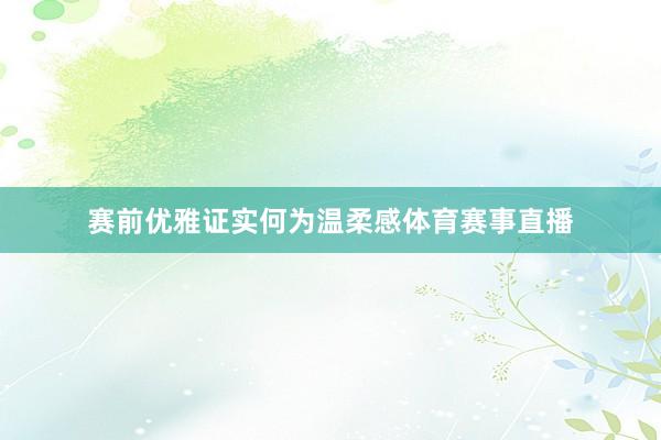 赛前优雅证实何为温柔感体育赛事直播