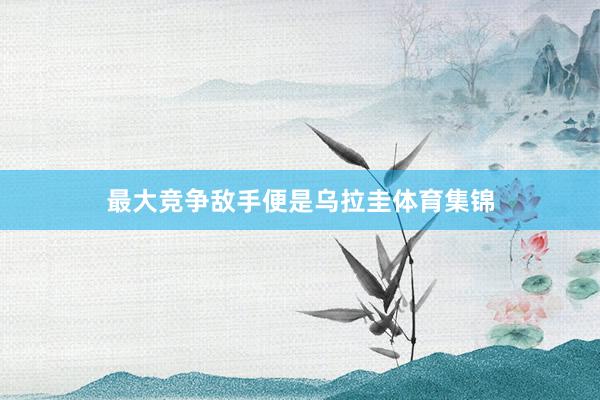 最大竞争敌手便是乌拉圭体育集锦